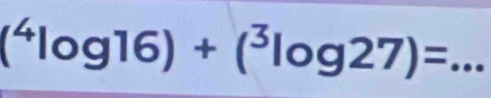 (^4log 16)+(^3log 27)=