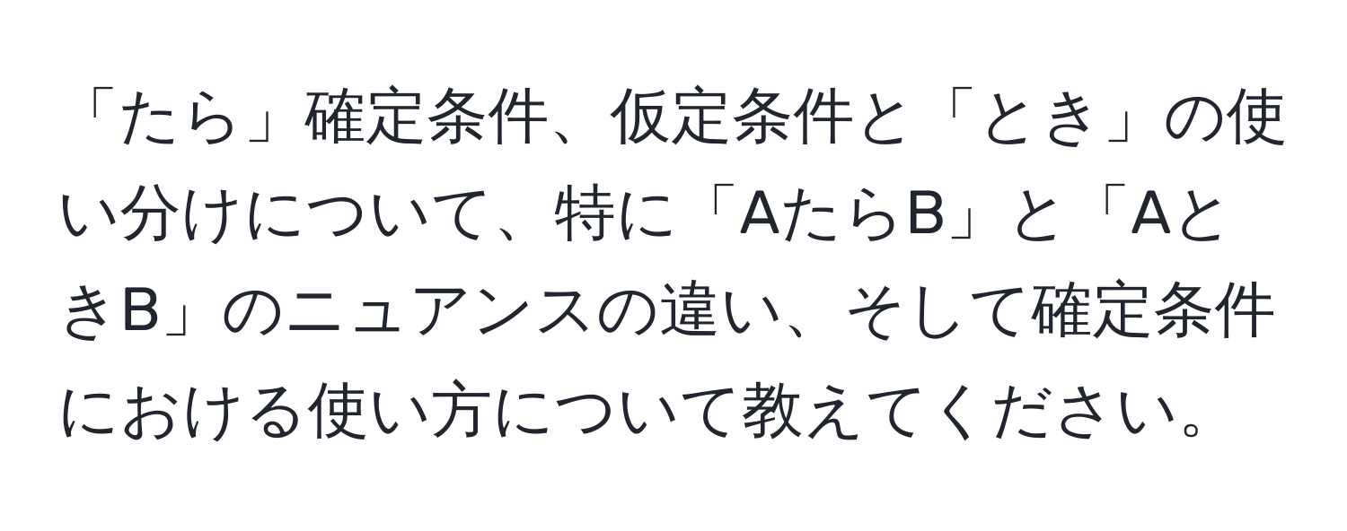 「たら」確定条件、仮定条件と「とき」の使い分けについて、特に「AたらB」と「AときB」のニュアンスの違い、そして確定条件における使い方について教えてください。