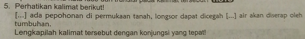 137s) päda Kalmat ter 
5. Perhatikan kalimat berikut! 
[...] ada pepohonan di permukaan tanah, longsor dapat dicegah [...] air akan diserap oleh 
tumbuhan. 
Lengkapilah kalimat tersebut dengan konjungsi yang tepat!