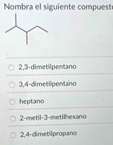 Nombra el siguiente compuest
2, 3 -dimetilpentano
3, 4 -dimetilpentano
heptano
2 -metil -3 -metilhexano
2, 4 -dimetilpropano