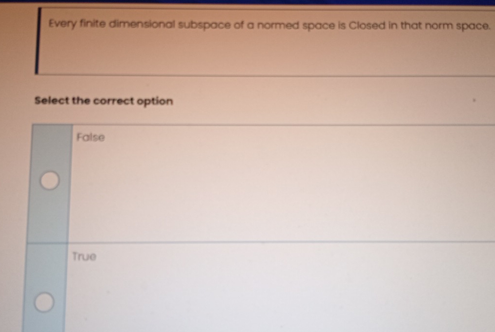 Every finite dimensional subspace of a normed space is Closed in that norm space.
Select the correct option
False
True