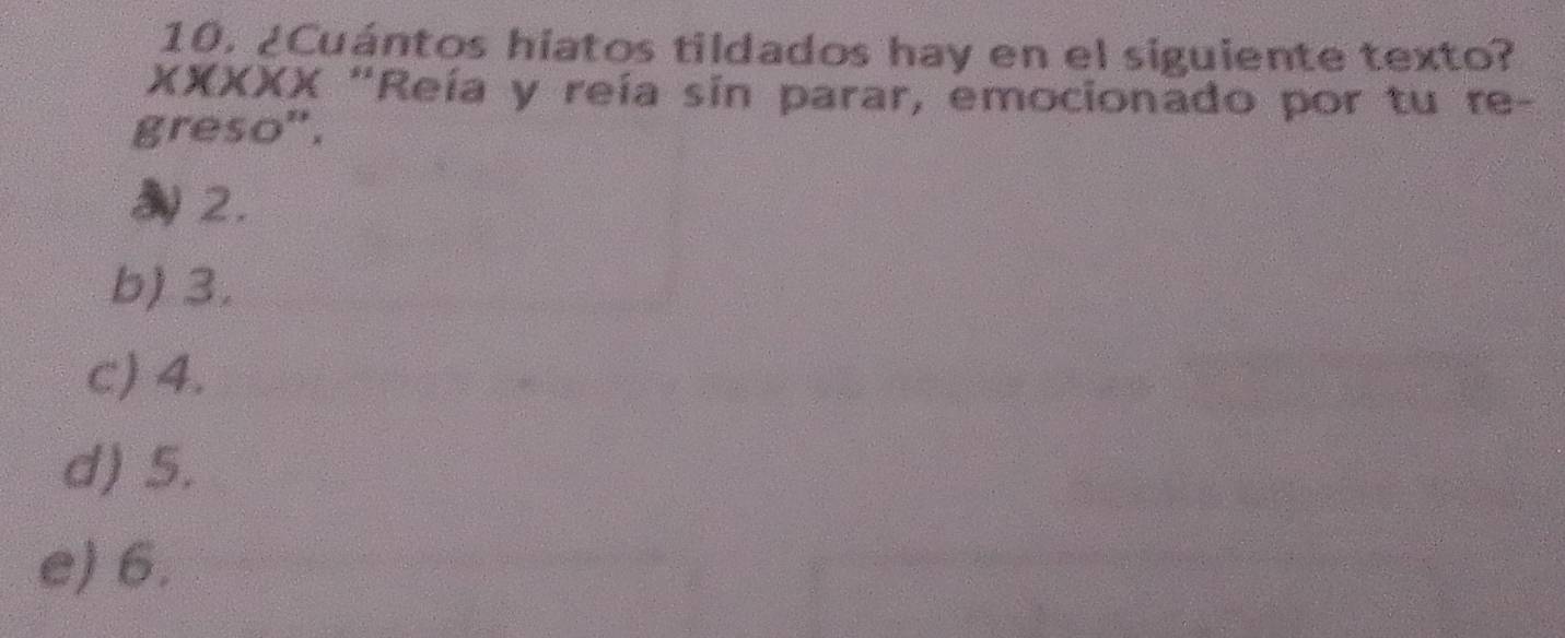 ¿Cuántos hiatos tildados hay en el siguiente texto?
XXXXX "Reía y reía sin parar, emocionado por tu re-
greso'.
2.
b) 3.
c) 4.
d) 5.
e) 6.