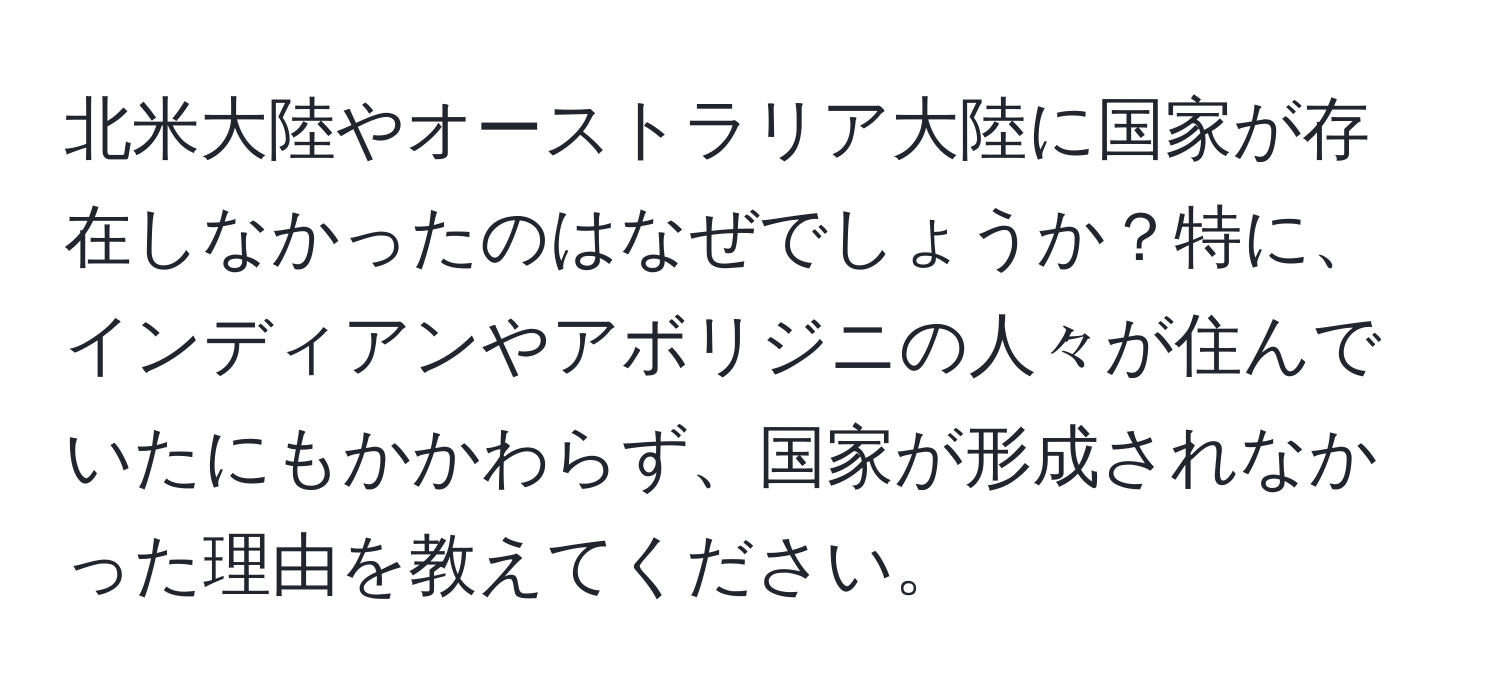 北米大陸やオーストラリア大陸に国家が存在しなかったのはなぜでしょうか？特に、インディアンやアボリジニの人々が住んでいたにもかかわらず、国家が形成されなかった理由を教えてください。