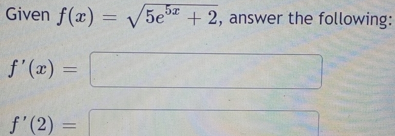 Given f(x)=sqrt(5e^(5x)+2) , answer the following:
f'(x)=
x_1+x_2= □ /□  
f'(2)=
x_1+x_2+·s +x_k