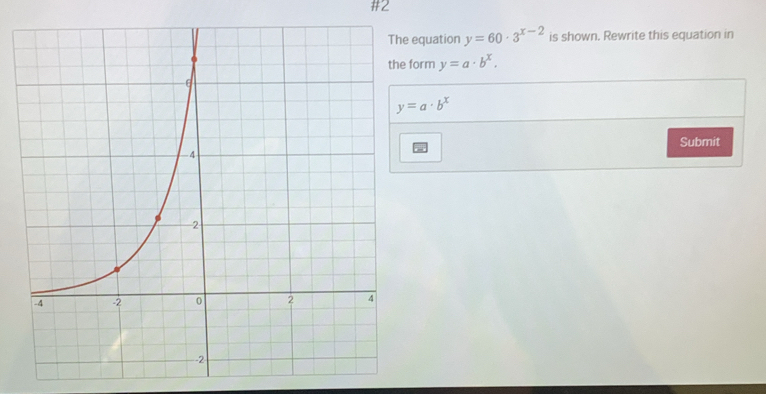 #2
equation y=60· 3^(x-2) is shown. Rewrite this equation in
the form y=a· b^x.
y=a· b^x
Submit