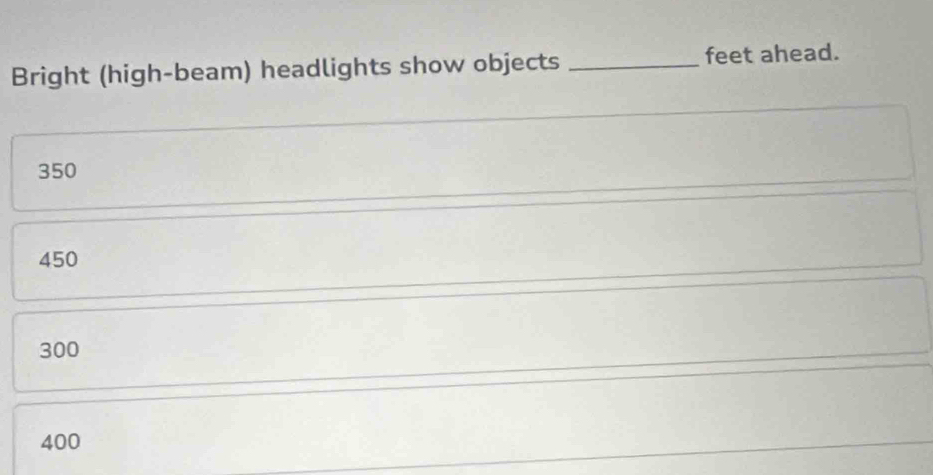 Bright (high-beam) headlights show objects _feet ahead.
350
450
300
400