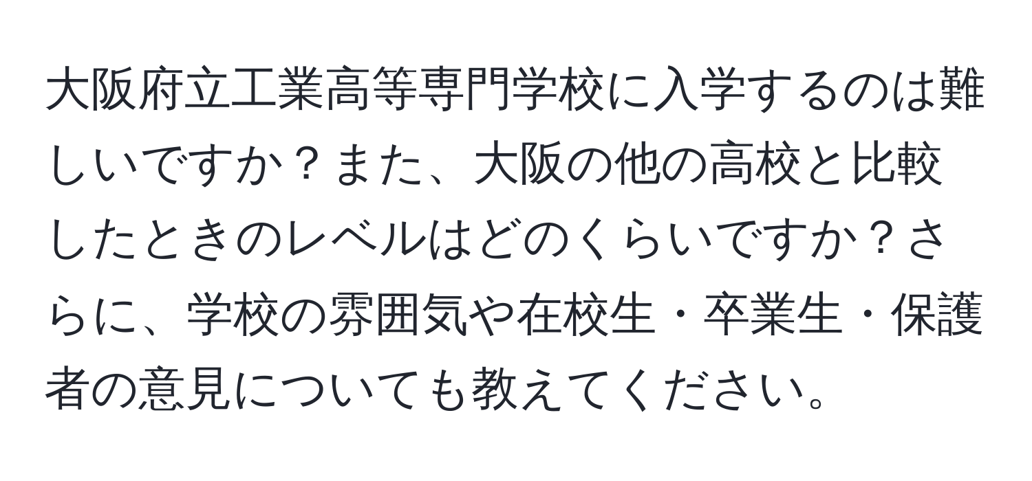 大阪府立工業高等専門学校に入学するのは難しいですか？また、大阪の他の高校と比較したときのレベルはどのくらいですか？さらに、学校の雰囲気や在校生・卒業生・保護者の意見についても教えてください。