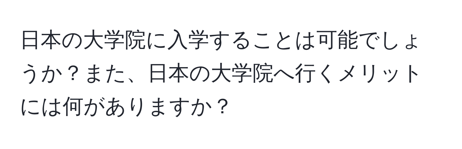 日本の大学院に入学することは可能でしょうか？また、日本の大学院へ行くメリットには何がありますか？