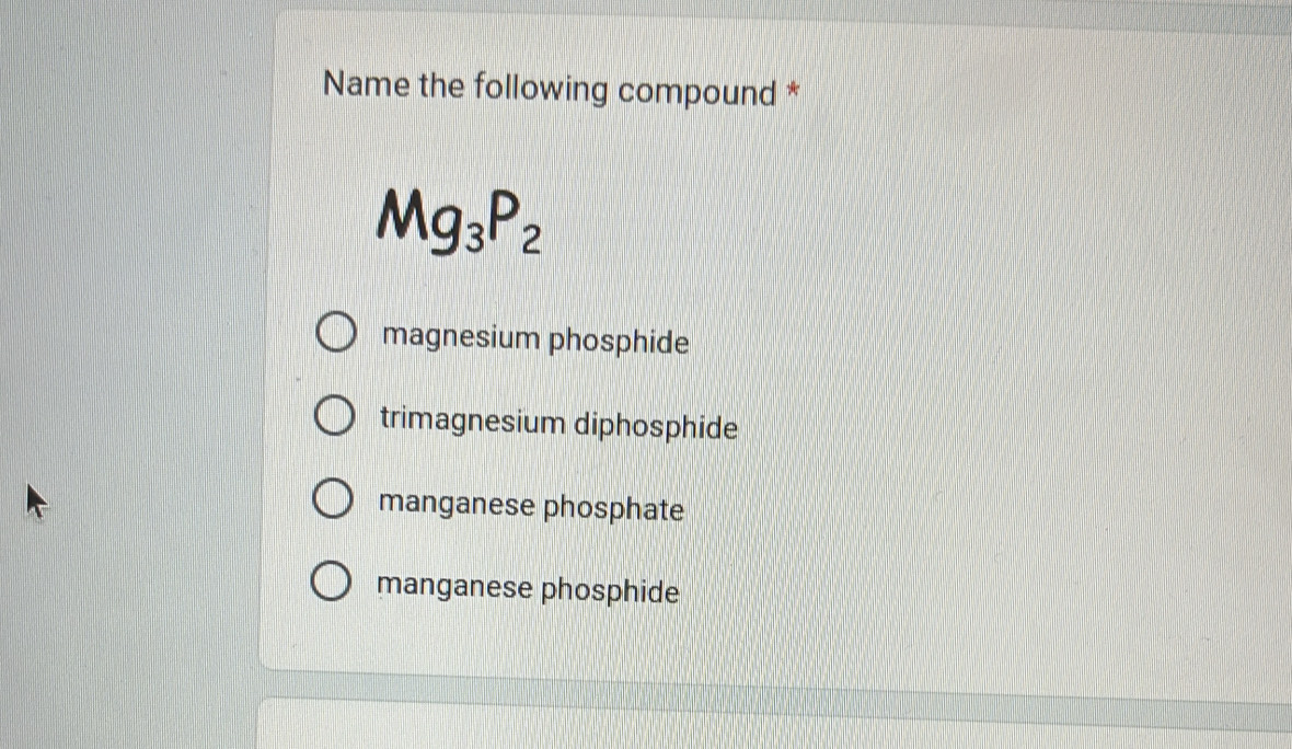 Name the following compound *
Mg_3P_2
magnesium phosphide
trimagnesium diphosphide
manganese phosphate
manganese phosphide