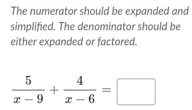 The numerator should be expanded and 
simplified. The denominator should be 
either expanded or factored.
 5/x-9 + 4/x-6 =□