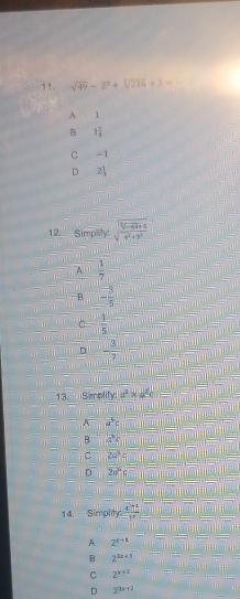 sqrt(49)-2^2+sqrt[3](216)+3= _
A 1
B 1 2/3 
C -1
D 2 1/3 
12 Simplity sqrt(frac 5sqrt -6x+5)4^2+3^2
A  1/7 
B - 3/5 
C  1/5 
D  3/7 
13. Semplify u^2* a^2c=
A vector a
B a°c
C overline 2a^3
D 20°C
14. Simplity frac 4^(frac 1)3-1^(frac 2)3
A 2^(x+1)
B 2^(3x+1)
C 2^(k+2)
D 2^(3x+2)