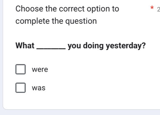 Choose the correct option to * 2 
complete the question 
What _you doing yesterday? 
were 
was