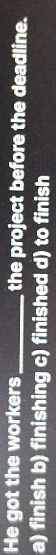 He got the workers_ the project before the deadline.
a) finish b) finishing c) finished d) to finish