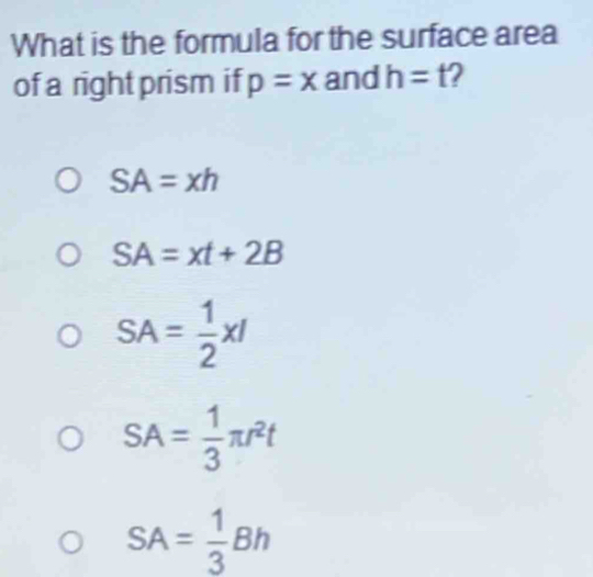 What is the formula for the surface area
of a right prism if p=x and h=t 2
SA=xh
SA=xt+2B
SA= 1/2 xl
SA= 1/3 π r^2t
SA= 1/3 Bh