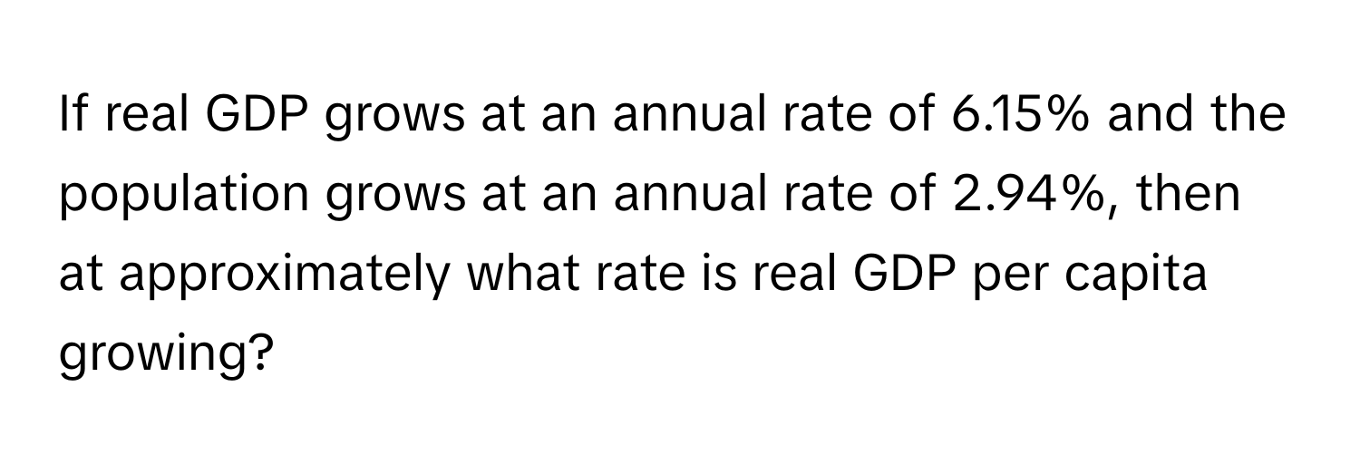 If real GDP grows at an annual rate of 6.15% and the population grows at an annual rate of 2.94%, then at approximately what rate is real GDP per capita growing?