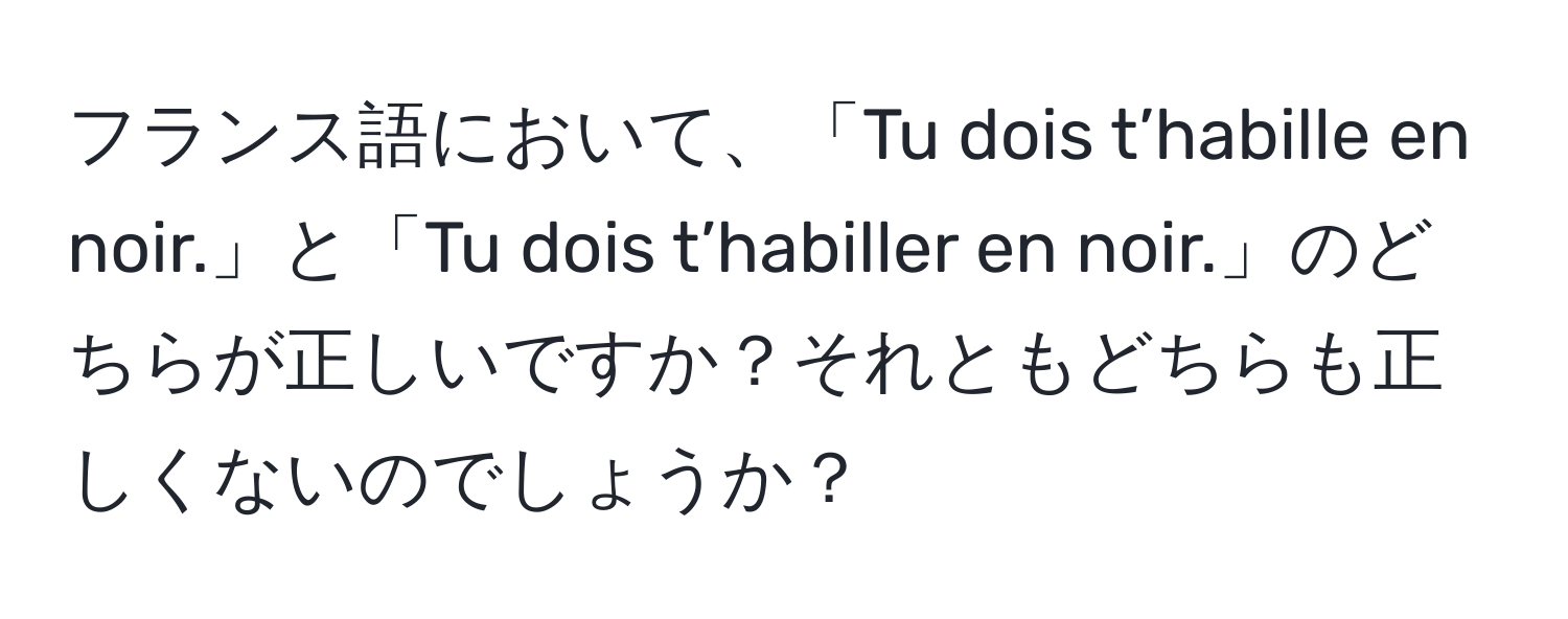 フランス語において、「Tu dois t’habille en noir.」と「Tu dois t’habiller en noir.」のどちらが正しいですか？それともどちらも正しくないのでしょうか？