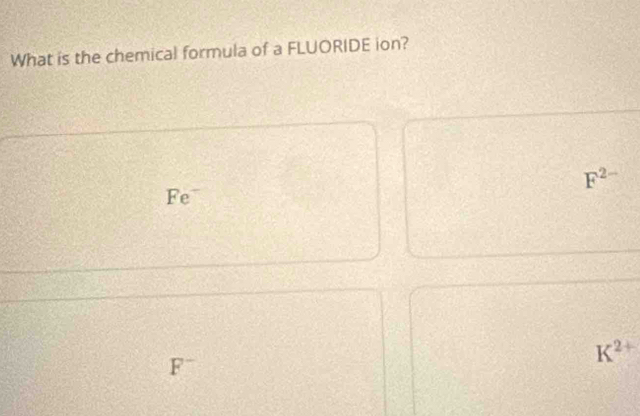 What is the chemical formula of a FLUORIDE ion?
F^(2-)
Fe¯
K^(2+)