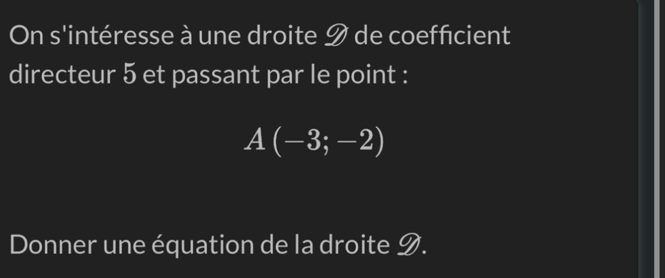 On s'intéresse à une droite 9 de coefficient 
directeur 5 et passant par le point :
A(-3;-2)
Donner une équation de la droite D.