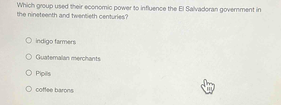 Which group used their economic power to influence the El Salvadoran government in
the nineteenth and twentieth centuries?
indigo farmers
Guatemalan merchants
Pipils
coffee barons