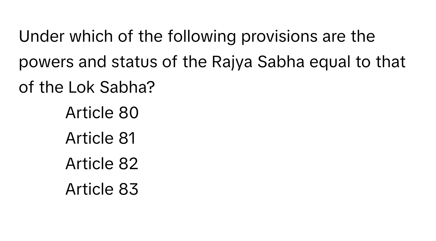 Under which of the following provisions are the powers and status of the Rajya Sabha equal to that of the Lok Sabha?

1) Article 80
2) Article 81
3) Article 82
4) Article 83