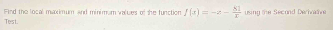 Find the local maximum and minimum values of the function f(x)=-x- 81/x  using the Second Derivative 
Test.