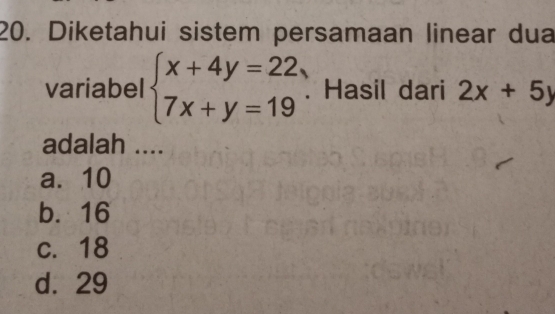 Diketahui sistem persamaan linear dua
variabel beginarrayl x+4y=22, 7x+y=19endarray. Hasil dari 2x+5y
adalah ....
a. 10
b. 16
c. 18
d. 29