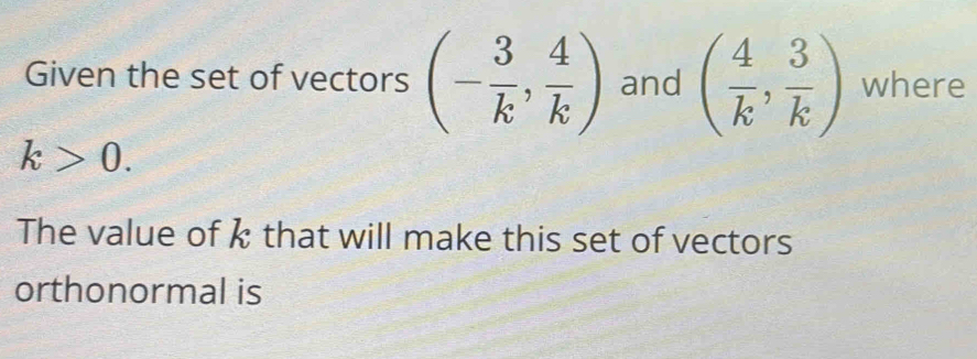 Given the set of vectors (- 3/k , 4/k ) and ( 4/k , 3/k ) where
k>0. 
The value of k that will make this set of vectors 
orthonormal is