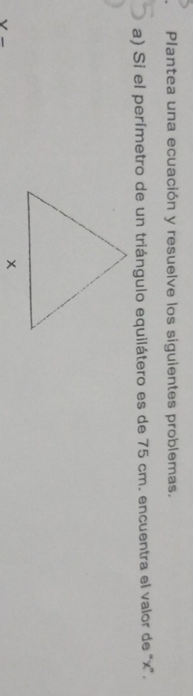 Plantea una ecuación y resuelve los siguientes problemas. 
a) Si el perímetro de un triángulo equilátero es de 75 cm. encuentra el valor de “ x ”.
V-