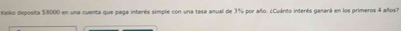Keiko deposita $8000 en una cuenta que paga interés simple con una tasa anual de 3% por año. ¿Cuánto interés ganará en los primeros 4 años?