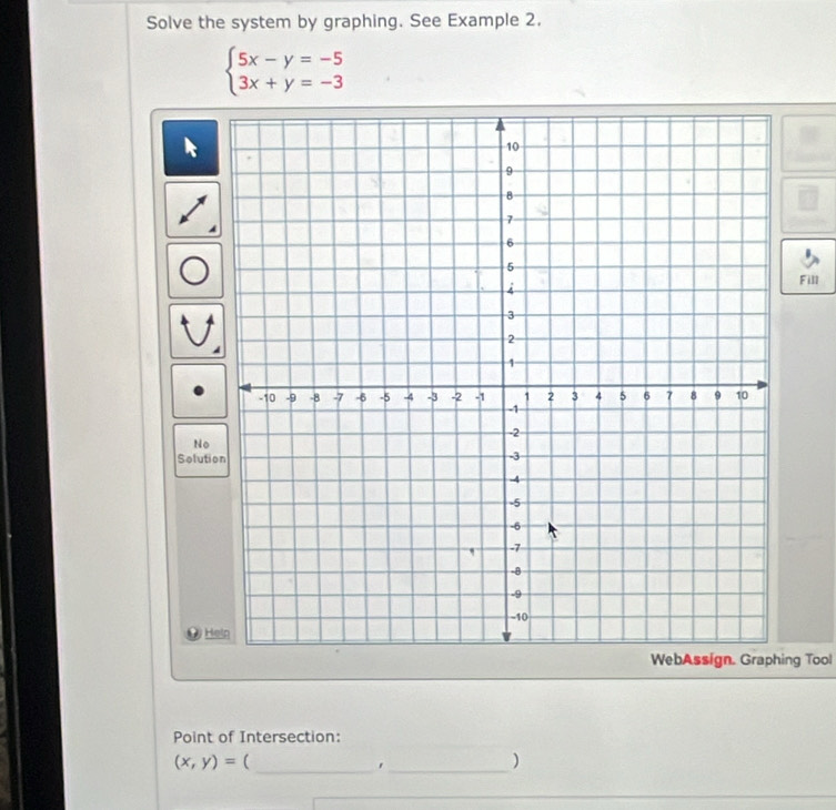 Solve the system by graphing. See Example 2.
beginarrayl 5x-y=-5 3x+y=-3endarray.
Fill
No
Soluti
H
ng Tool
Point of Intersection:
(x,y)= (
__
)