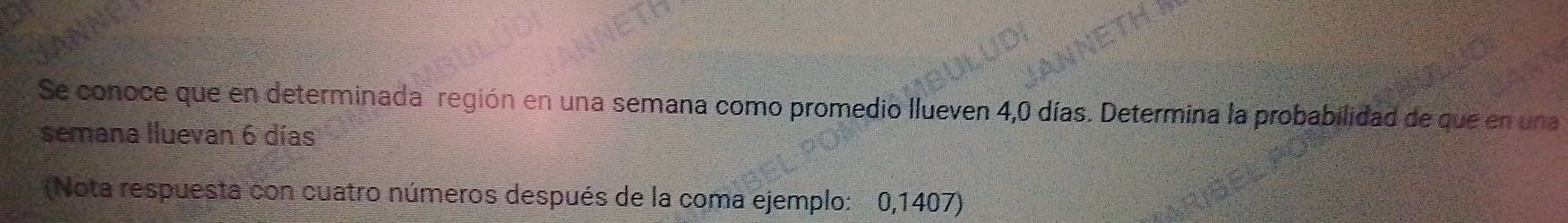 Se conoce que en determinada región en una semana como promedio llueven 4,0 días. Determina la probabilidad de que en una 
semana lluevan 6 días
(Nota respuesta con cuatro números después de la coma ejemplo: 0,1407)