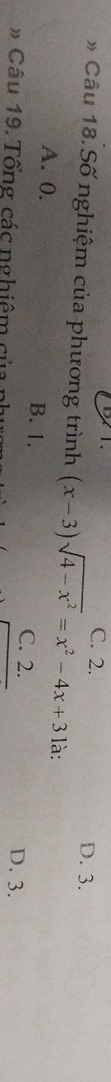 1. C. 2.
D. 3.
* Câu 18. Số nghiệm của phương trình (x-3)sqrt(4-x^2)=x^2-4x+3 là:
A. 0. B. 1. C. 2.
# Câu 19. Tổng các nghiêm củ
D. 3.