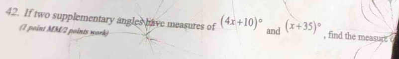 If two supplementary angles have measures of (4x+10)^circ  and (x+35)^circ  , find the measure 
(1 point MM/2 points work)