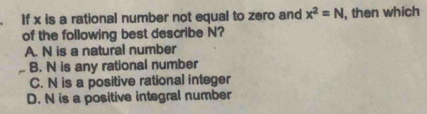 If x is a rational number not equal to zero and x^2=N , then which
of the following best describe N?
A. N is a natural number
B. N is any rational number
C. N is a positive rational integer
D. N is a positive integral number