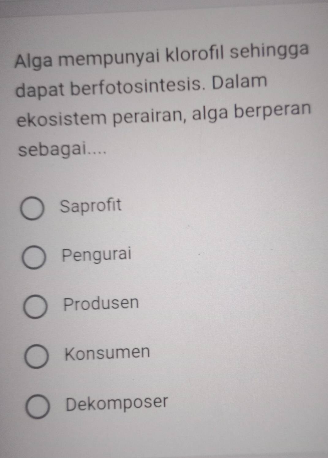 Alga mempunyai klorofıl sehingga
dapat berfotosintesis. Dalam
ekosistem perairan, alga berperan
sebagai....
Saprofit
Pengurai
Produsen
Konsumen
Dekomposer