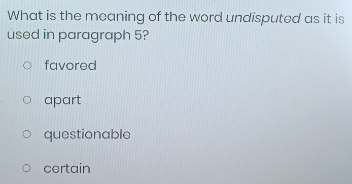 What is the meaning of the word undisputed as it is
used in paragraph 5?
favored
apart
questionable
certain