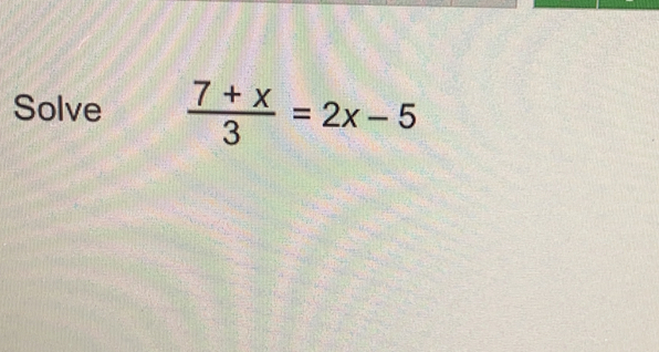 Solve  (7+X)/3 =2x-5