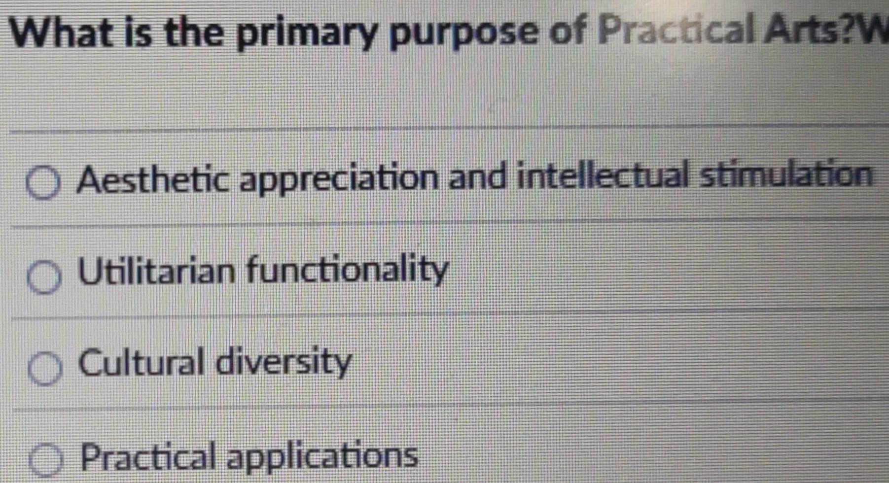 What is the primary purpose of Practical Arts?W
Aesthetic appreciation and intellectual stimulation
Utilitarian functionality
Cultural diversity
Practical applications