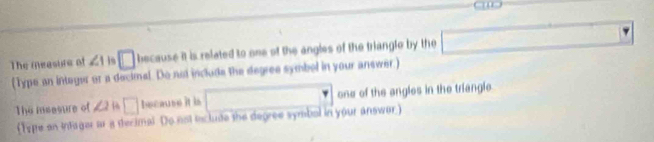 The measure of ∠ 1 □ because it is related to one of the angles of the triangle by the overline  □ 
() 
(Type an integer or a decimal. Do not includs the degree symbel in your answer.) 
The meesure of ∠ 1 □ because it is x=frac  one of the angles in the triangl 
(Type an intager ar a decimal. Do not include the degree symbol in your answar )