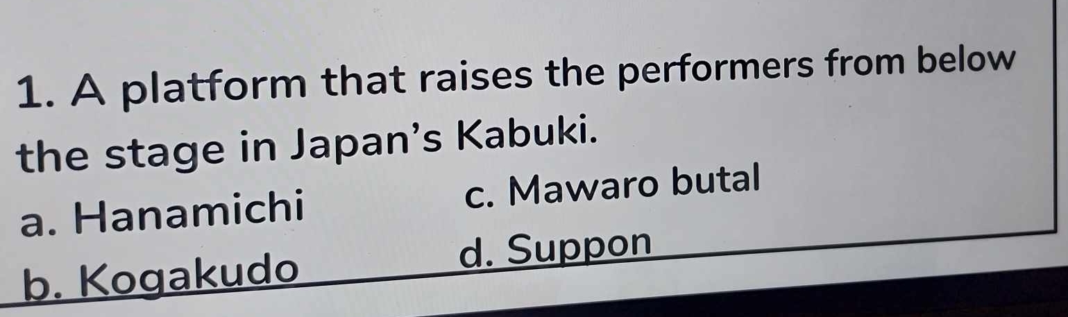 A platform that raises the performers from below
the stage in Japan’s Kabuki.
a. Hanamichi c. Mawaro butal
b. Kogakudo
d. Suppon