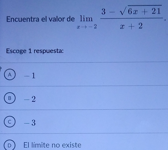 Encuentra el valor de limlimits _xto -2 (3-sqrt(6x+21))/x+2 . 
Escoge 1 respuesta:
A) -1
B - 2
C - 3
El límite no existe