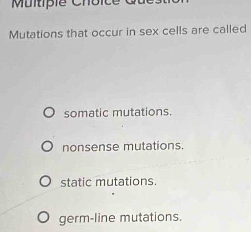 Multipié Choicé
Mutations that occur in sex cells are called
somatic mutations.
nonsense mutations.
static mutations.
germ-line mutations.