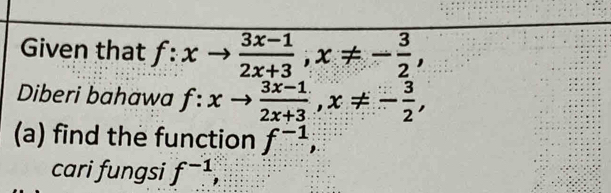 Given that f:xto  (3x-1)/2x+3 , x!= - 3/2 , 
Diberi bahawa f:xto  (3x-1)/2x+3 , x!= - 3/2 , 
(a) find the function f^(-1), 
cari fungsi f^(-1),