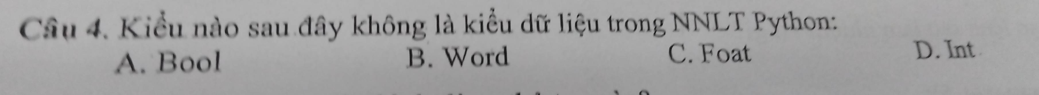 Kiểu nào sau đây không là kiểu dữ liệu trong NNLT Python:
A. Bool B. Word C. Foat
D. Int