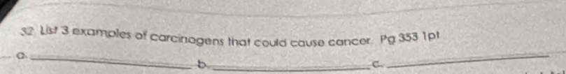 List 3 examples of carcinagens that could cause cancer Pg 353 1pt 
_ 
_ 
_b 
C. 
_