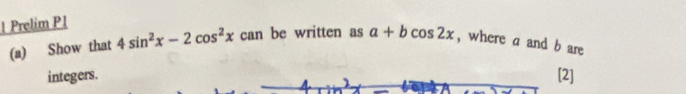 ! Prelim Pl 
(a) Show that 4sin^2x-2cos^2xca n be written as a+bcos 2x , where a and b are 
integers. [2]