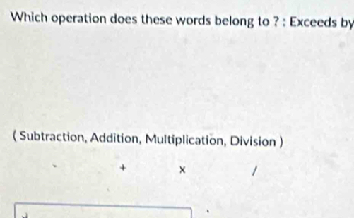 Which operation does these words belong to ? : Exceeds by 
( Subtraction, Addition, Multiplication, Division ) 
+ ×