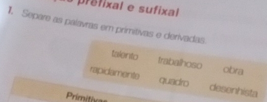 prefixal e sufixal
. Separe as palavras em primitivas e derivadas.
talento trabalhoso obra
rapidamente quadro desenhista
Primitiva