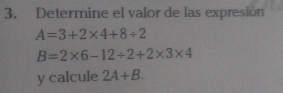 Determine el valor de las expresión
A=3+2* 4+8/ 2
B=2* 6-12/ 2+2* 3* 4
y calcule 2A+B.