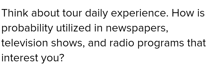 Think about tour daily experience. How is 
probability utilized in newspapers, 
television shows, and radio programs that 
interest you?